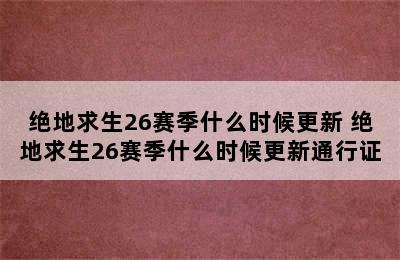 绝地求生26赛季什么时候更新 绝地求生26赛季什么时候更新通行证